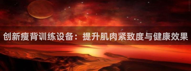 征途国际集团简介：创新瘦背训练设备：提升肌肉紧致度与