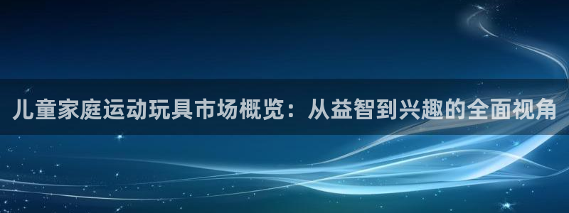 征途国际开户：儿童家庭运动玩具市场概览：从益智到兴趣