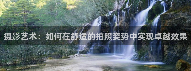 征途国际娱乐网站：摄影艺术：如何在舒适的拍照姿势中实现卓越效
