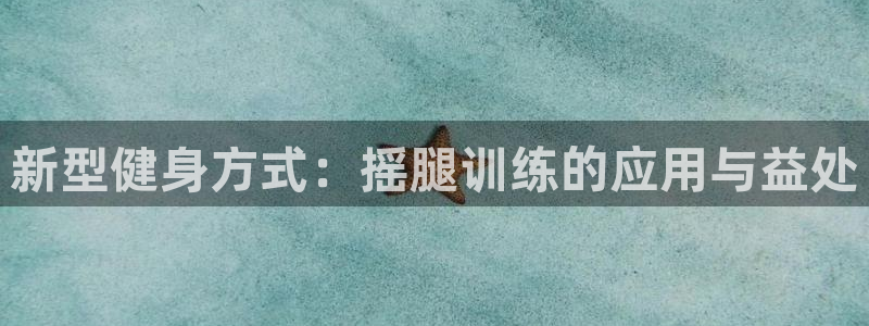 征途国际平台：新型健身方式：摇腿训练的应用与益处