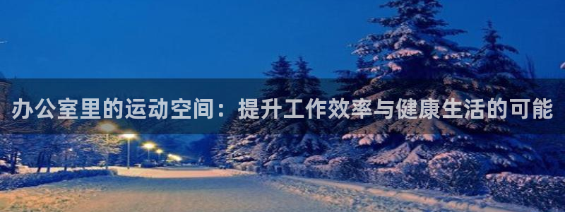 征途国际娱乐：办公室里的运动空间：提升工作效率与健康