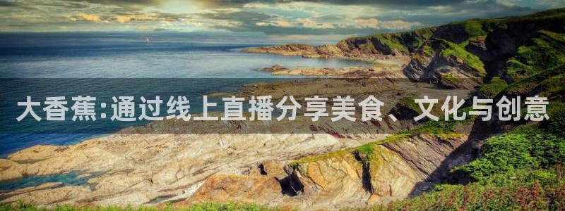 咪咕视频官站：大香蕉:通过线上直播分享美食、文化与创意