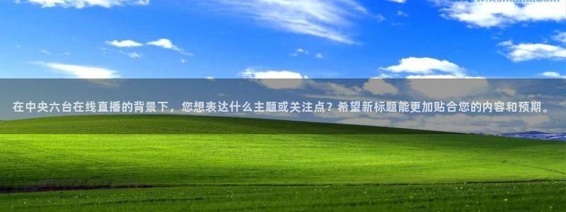咪咕视频下载免费：在中央六台在线直播的背景下，您想表达什么主题或关注点？希望新标题能更加贴合您的内容和预期。