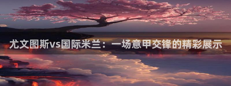 下载咪咕体育直播免费观看：尤文图斯vs国际米兰：一场意甲交锋的精彩展示