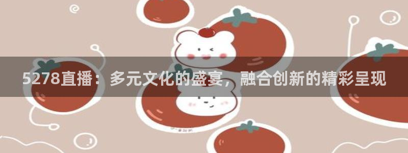 咪咕免费体育直播：5278直播：多元文化的盛宴，融合创新的精彩呈现