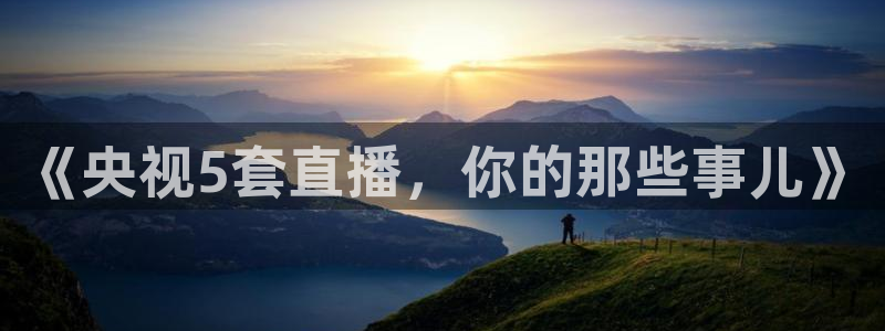 下载咪咕体育直播视频：《央视5套直播，你的那些事儿》